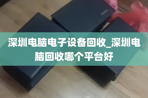 深圳电脑电子设备回收_深圳电脑回收哪个平台好
