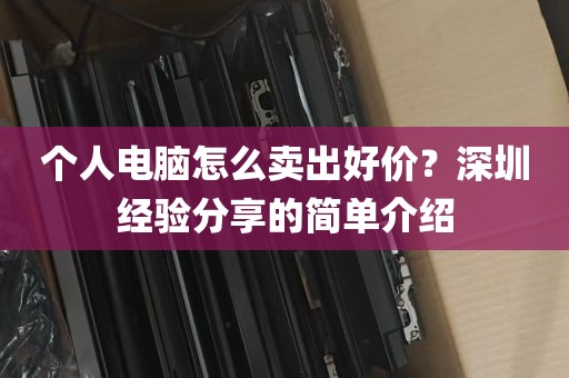 个人电脑怎么卖出好价？深圳经验分享的简单介绍