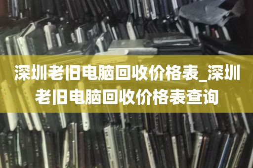 深圳老旧电脑回收价格表_深圳老旧电脑回收价格表查询