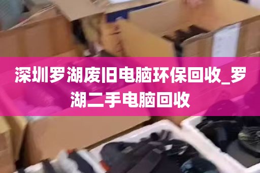 深圳罗湖废旧电脑环保回收_罗湖二手电脑回收