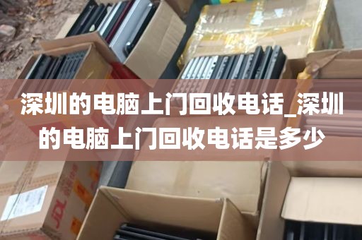 深圳的电脑上门回收电话_深圳的电脑上门回收电话是多少
