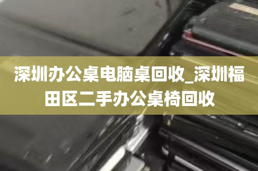 深圳办公桌电脑桌回收_深圳福田区二手办公桌椅回收