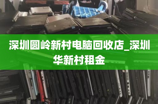 深圳圆岭新村电脑回收店_深圳华新村租金