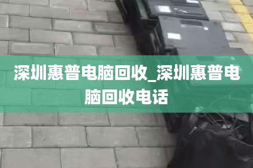 深圳惠普电脑回收_深圳惠普电脑回收电话