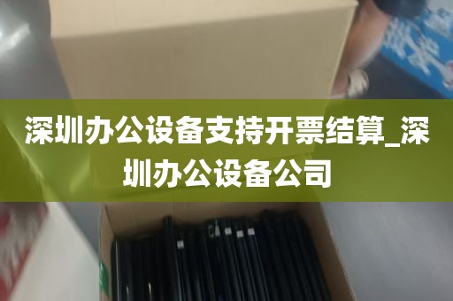 深圳办公设备支持开票结算_深圳办公设备公司