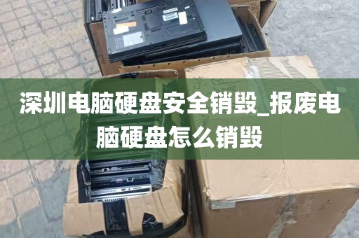 深圳电脑硬盘安全销毁_报废电脑硬盘怎么销毁