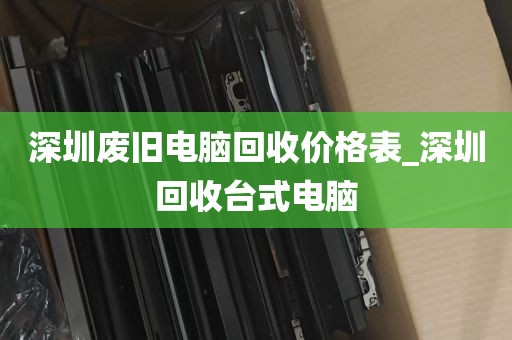 深圳废旧电脑回收价格表_深圳回收台式电脑