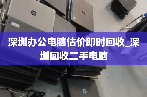 深圳办公电脑估价即时回收_深圳回收二手电脑