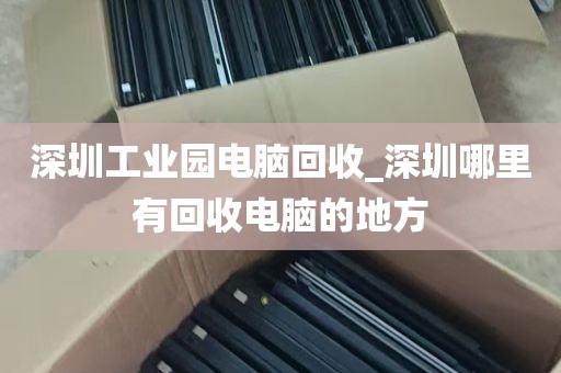深圳工业园电脑回收_深圳哪里有回收电脑的地方