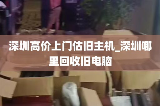 深圳高价上门估旧主机_深圳哪里回收旧电脑