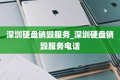 深圳硬盘销毁服务_深圳硬盘销毁服务电话