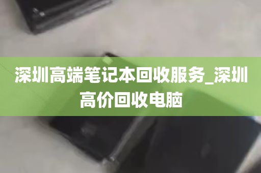 深圳高端笔记本回收服务_深圳高价回收电脑