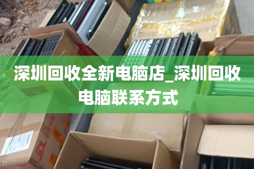 深圳回收全新电脑店_深圳回收电脑联系方式