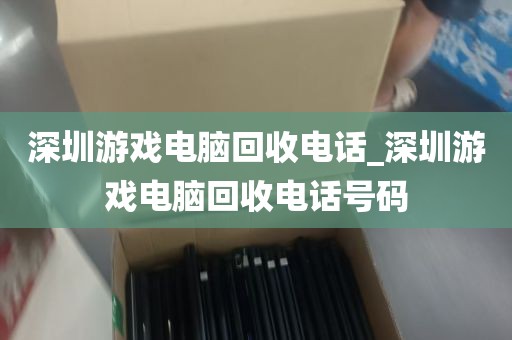 深圳游戏电脑回收电话_深圳游戏电脑回收电话号码