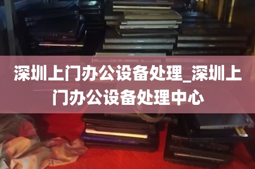 深圳上门办公设备处理_深圳上门办公设备处理中心