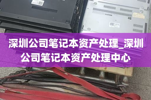 深圳公司笔记本资产处理_深圳公司笔记本资产处理中心