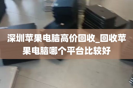 深圳苹果电脑高价回收_回收苹果电脑哪个平台比较好