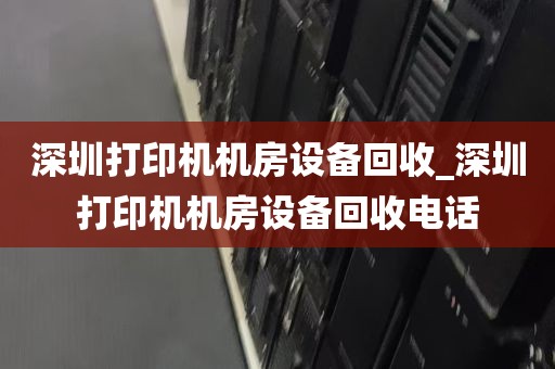 深圳打印机机房设备回收_深圳打印机机房设备回收电话