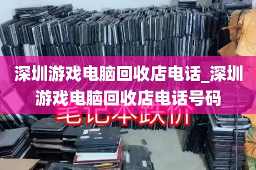 深圳游戏电脑回收店电话_深圳游戏电脑回收店电话号码