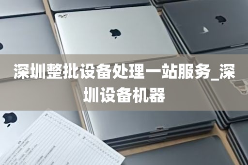 深圳整批设备处理一站服务_深圳设备机器