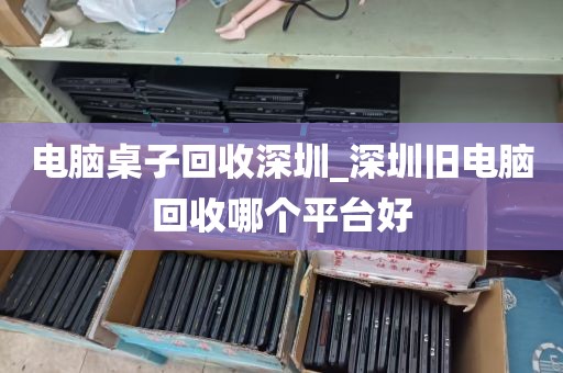 电脑桌子回收深圳_深圳旧电脑回收哪个平台好