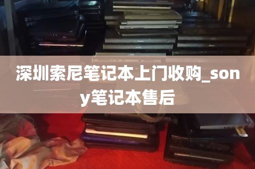 深圳索尼笔记本上门收购_sony笔记本售后