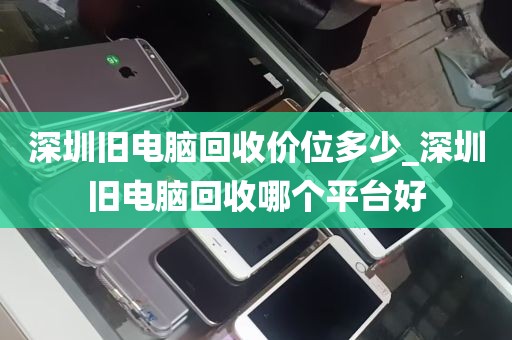 深圳旧电脑回收价位多少_深圳旧电脑回收哪个平台好