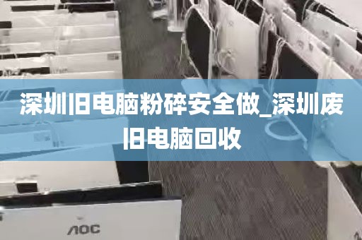 深圳旧电脑粉碎安全做_深圳废旧电脑回收