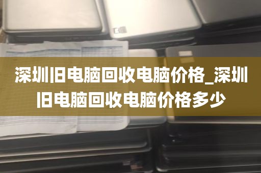 深圳旧电脑回收电脑价格_深圳旧电脑回收电脑价格多少