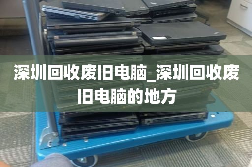 深圳回收废旧电脑_深圳回收废旧电脑的地方