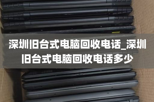 深圳旧台式电脑回收电话_深圳旧台式电脑回收电话多少