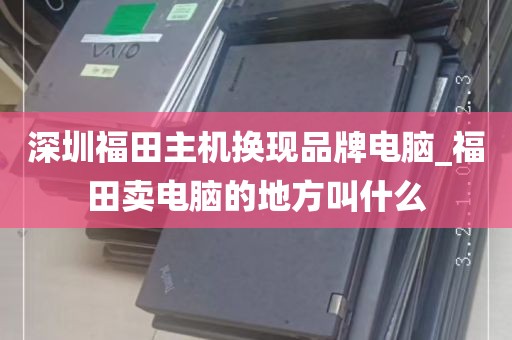 深圳福田主机换现品牌电脑_福田卖电脑的地方叫什么