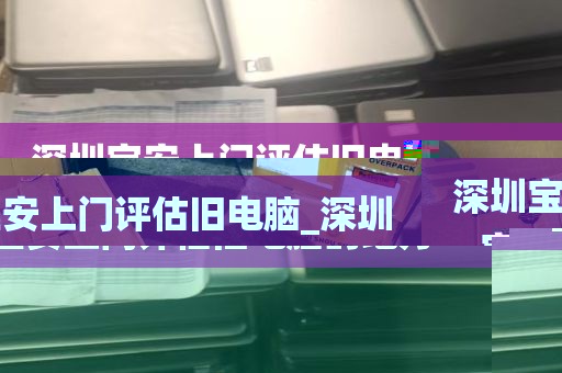 深圳宝安上门评估旧电脑_深圳宝安上门评估旧电脑的地方