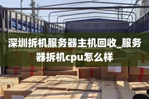 深圳拆机服务器主机回收_服务器拆机cpu怎么样