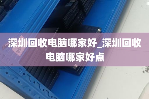 深圳回收电脑哪家好_深圳回收电脑哪家好点