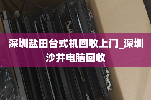 深圳盐田台式机回收上门_深圳沙井电脑回收