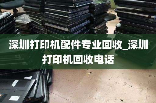 深圳打印机配件专业回收_深圳打印机回收电话