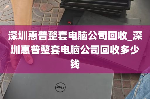 深圳惠普整套电脑公司回收_深圳惠普整套电脑公司回收多少钱