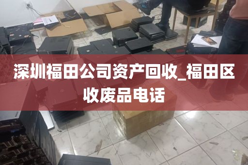 深圳福田公司资产回收_福田区收废品电话
