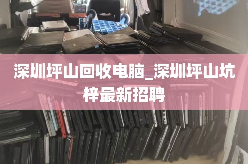 深圳坪山回收电脑_深圳坪山坑梓最新招聘