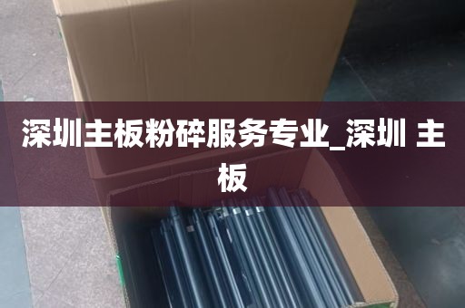 深圳主板粉碎服务专业_深圳 主板