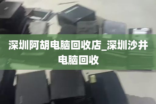 深圳阿胡电脑回收店_深圳沙井电脑回收