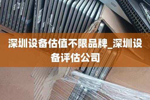 深圳设备估值不限品牌_深圳设备评估公司