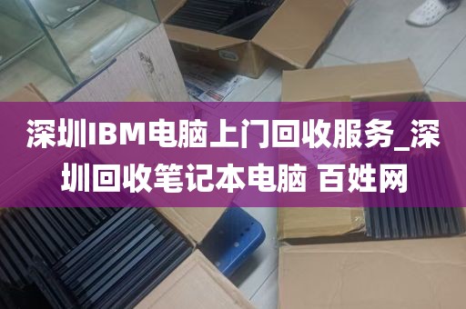 深圳IBM电脑上门回收服务_深圳回收笔记本电脑 百姓网