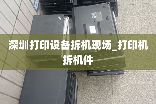 深圳打印设备拆机现场_打印机拆机件