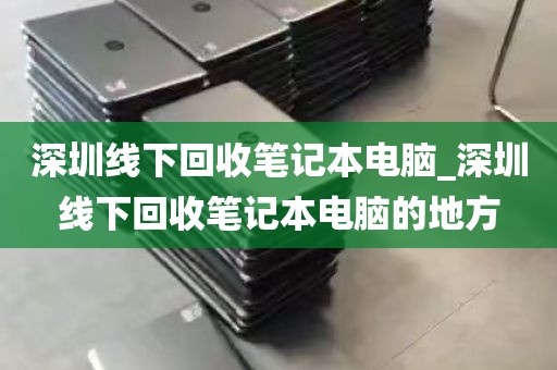 深圳线下回收笔记本电脑_深圳线下回收笔记本电脑的地方
