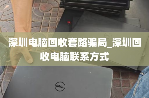 深圳电脑回收套路骗局_深圳回收电脑联系方式