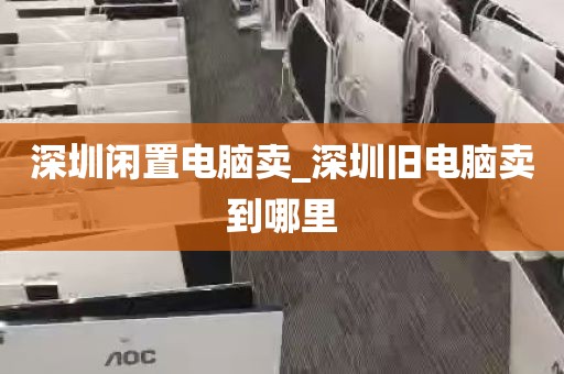 深圳闲置电脑卖_深圳旧电脑卖到哪里