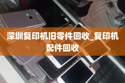 深圳复印机旧零件回收_复印机配件回收