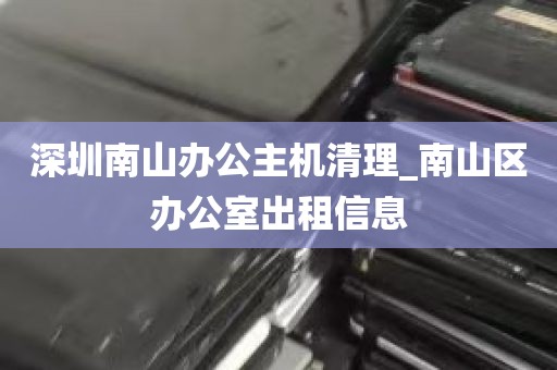 深圳南山办公主机清理_南山区办公室出租信息